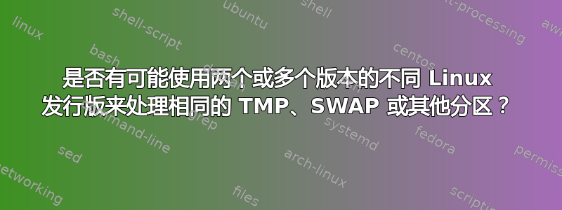 是否有可能使用两个或多个版本的不同 Linux 发行版来处理相同的 TMP、SWAP 或其他分区？