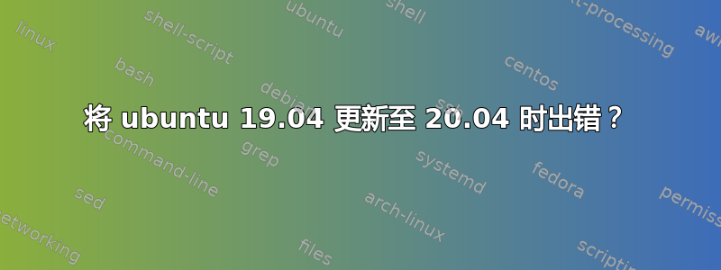 将 ubuntu 19.04 更新至 20.04 时出错？