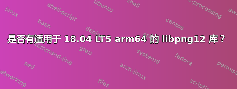 是否有适用于 18.04 LTS arm64 的 libpng12 库？