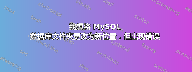 我想将 MySQL 数据库文件夹更改为新位置，但出现错误