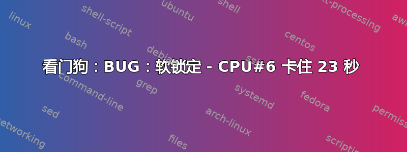 看门狗：BUG：软锁定 - CPU#6 卡住 23 秒