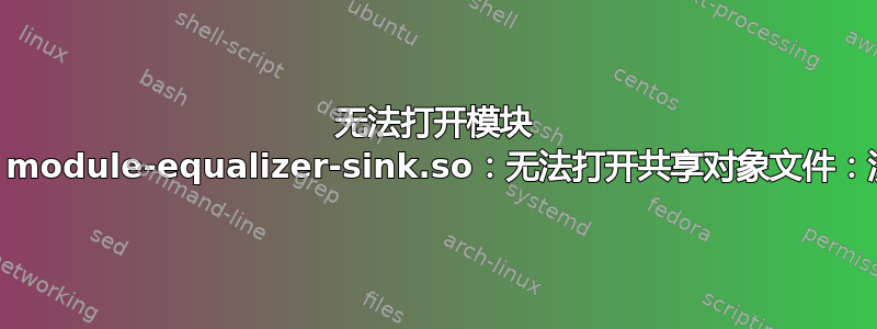 无法打开模块 module-equalizer-sink.so：module-equalizer-sink.so：无法打开共享对象文件：没有此文件或目录。错误即将出现