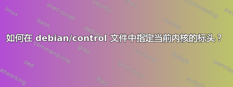 如何在 debian/control 文件中指定当前内核的标头？