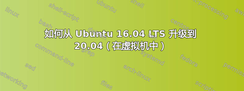 如何从 Ubuntu 16.04 LTS 升级到 20.04（在虚拟机中）