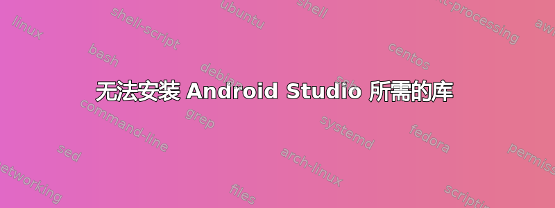 无法安装 Android Studio 所需的库