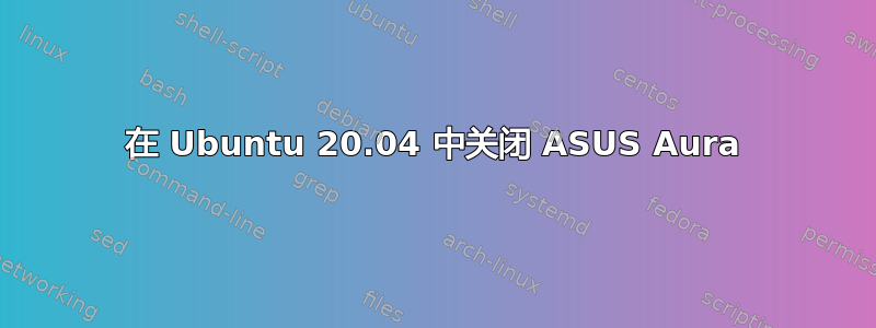 在 Ubuntu 20.04 中关闭 ASUS Aura