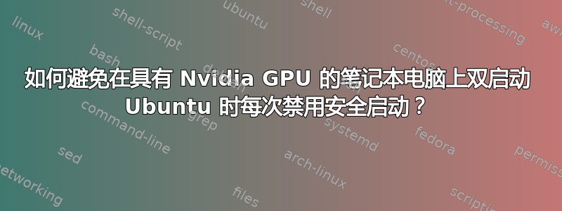 如何避免在具有 Nvidia GPU 的笔记本电脑上双启动 Ubuntu 时每次禁用安全启动？