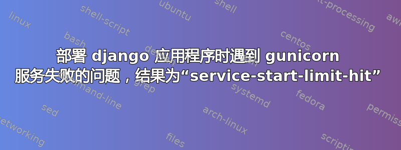 部署 django 应用程序时遇到 gunicorn 服务失败的问题，结果为“service-start-limit-hit”