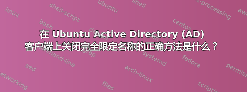 在 Ubuntu Active Directory (AD) 客户端上关闭完全限定名称的正确方法是什么？