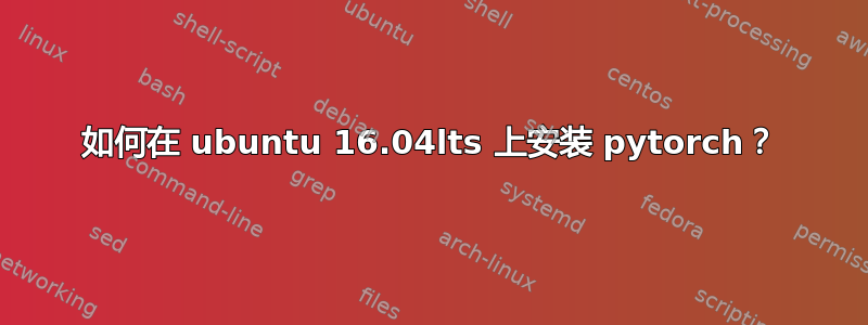 如何在 ubuntu 16.04lts 上安装 pytorch？