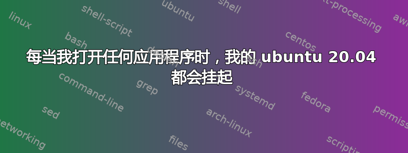 每当我打开任何应用程序时，我的 ubuntu 20.04 都会挂起