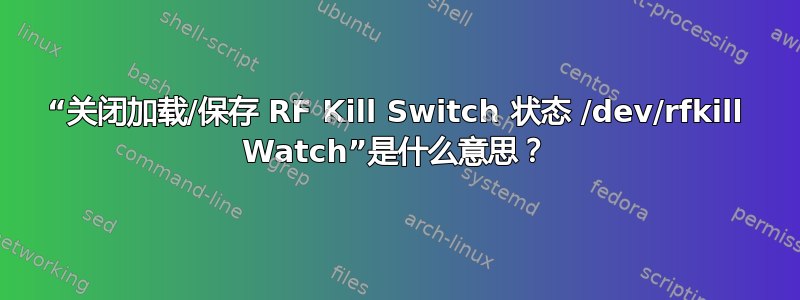 “关闭加载/保存 RF Kill Switch 状态 /dev/rfkill Watch”是什么意思？