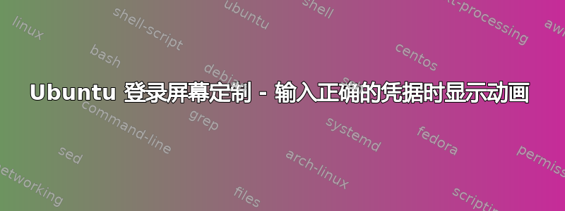 Ubuntu 登录屏幕定制 - 输入正确的凭据时显示动画