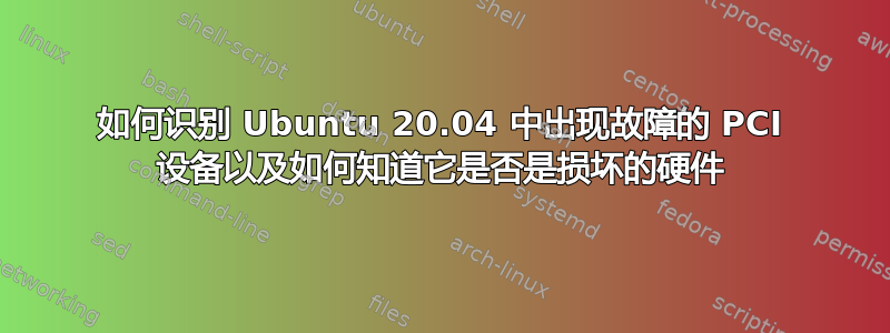 如何识别 Ubuntu 20.04 中出现故障的 PCI 设备以及如何知道它是否是损坏的硬件