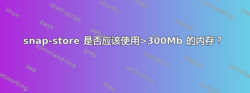 snap-store 是否应该使用>300Mb 的内存？