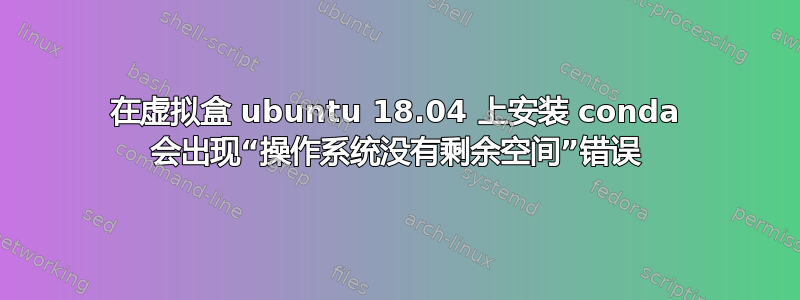 在虚拟盒 ubuntu 18.04 上安装 conda 会出现“操作系统没有剩余空间”错误