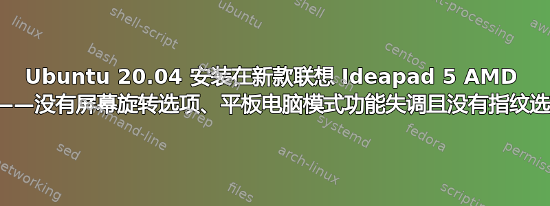 Ubuntu 20.04 安装在新款联想 Ideapad 5 AMD 上——没有屏幕旋转选项、平板电脑模式功能失调且没有指纹选项