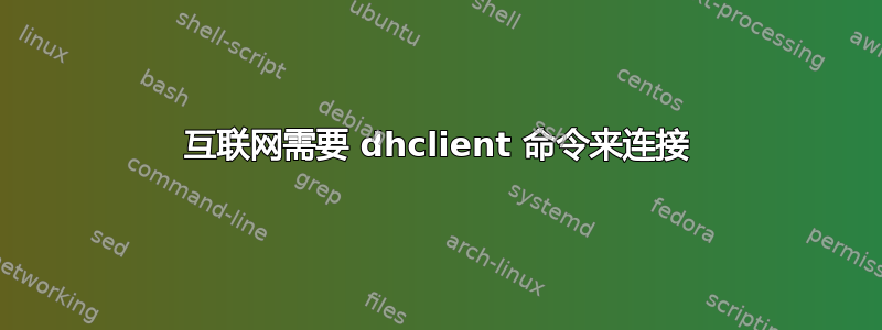 互联网需要 dhclient 命令来连接