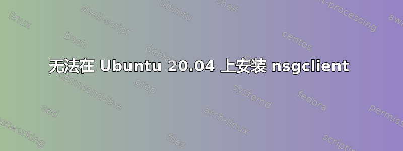 无法在 Ubuntu 20.04 上安装 nsgclient