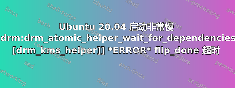 Ubuntu 20.04 启动非常慢 [drm:drm_atomic_helper_wait_for_dependencies [drm_kms_helper]] *ERROR* flip_done 超时