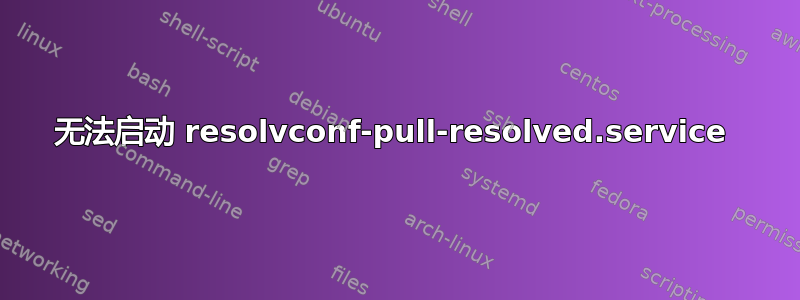 无法启动 resolvconf-pull-resolved.service 