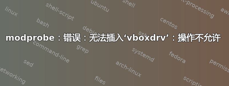 modprobe：错误：无法插入‘vboxdrv’：操作不允许