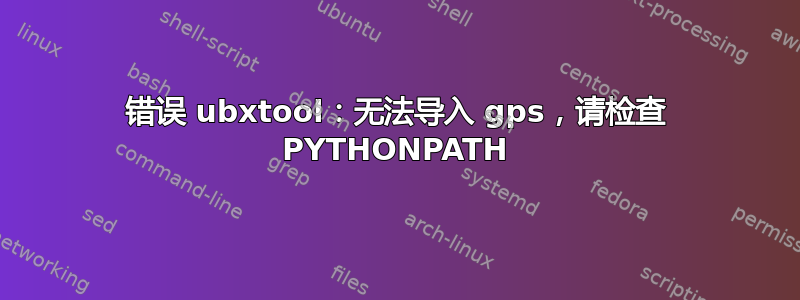 错误 ubxtool：无法导入 gps，请检查 PYTHONPATH