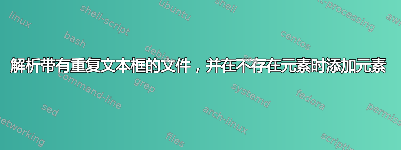 解析带有重复文本框的文件，并在不存在元素时添加元素