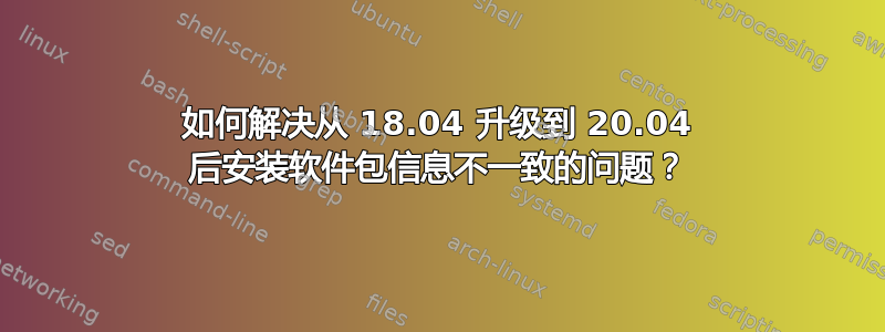 如何解决从 18.04 升级到 20.04 后安装软件包信息不一致的问题？