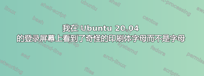 我在 Ubuntu 20.04 的登录屏幕上看到了奇怪的印刷体字母而不是字母