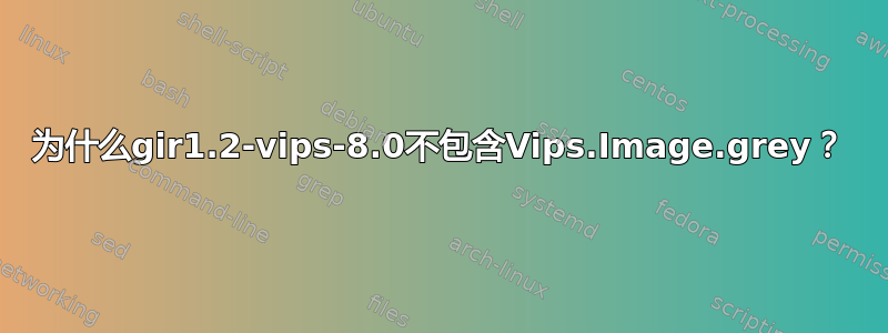 为什么gir1.2-vips-8.0不包含Vips.Image.grey？