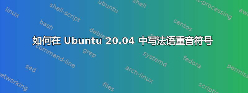 如何在 Ubuntu 20.04 中写法语重音符号