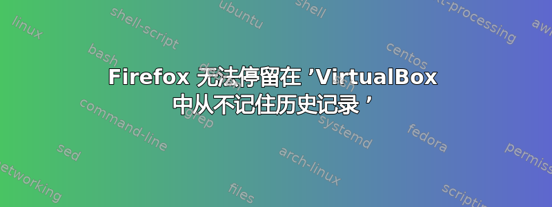 Firefox 无法停留在 ٬VirtualBox 中从不记住历史记录 ٬