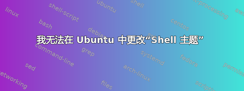 我无法在 Ubuntu 中更改“Shell 主题”