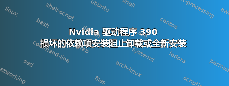 Nvidia 驱动程序 390 损坏的依赖项安装阻止卸载或全新安装