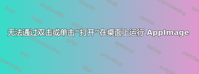 无法通过双击或单击“打开”在桌面上运行 AppImage