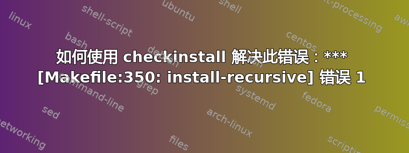 如何使用 checkinstall 解决此错误：*** [Makefile:350: install-recursive] 错误 1