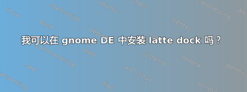 我可以在 gnome DE 中安装 latte dock 吗？