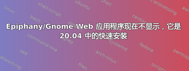 Epiphany/Gnome Web 应用程序现在不显示，它是 20.04 中的快速安装