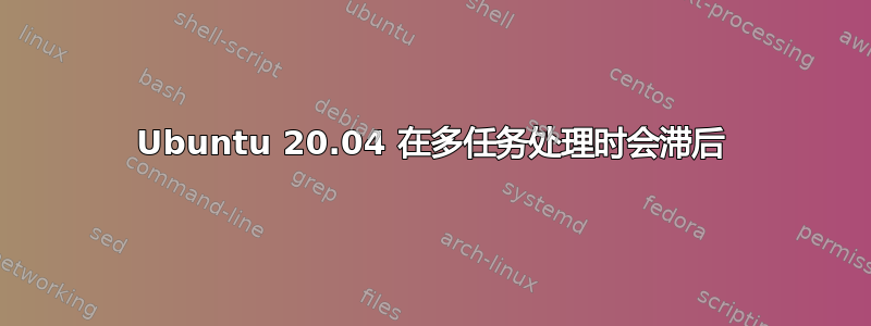 Ubuntu 20.04 在多任务处理时会滞后