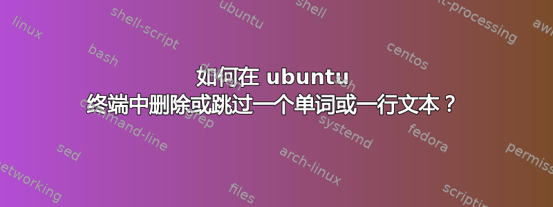 如何在 ubuntu 终端中删除或跳过一个单词或一行文本？