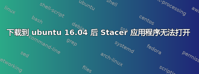 下载到 ubuntu 16.04 后 Stacer 应用程序无法打开