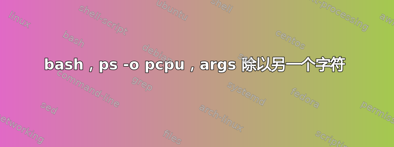 bash，ps -o pcpu，args 除以另一个字符