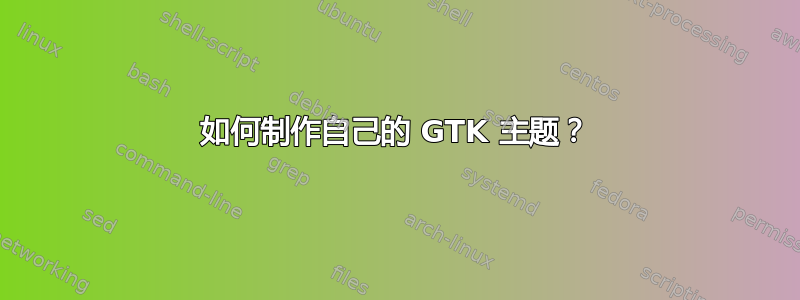 如何制作自己的 GTK 主题？