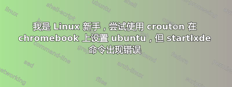 我是 Linux 新手，尝试使用 crouton 在 chromebook 上设置 ubuntu，但 startlxde 命令出现错误