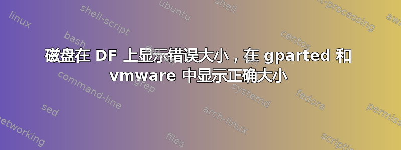 磁盘在 DF 上显示错误大小，在 gparted 和 vmware 中显示正确大小