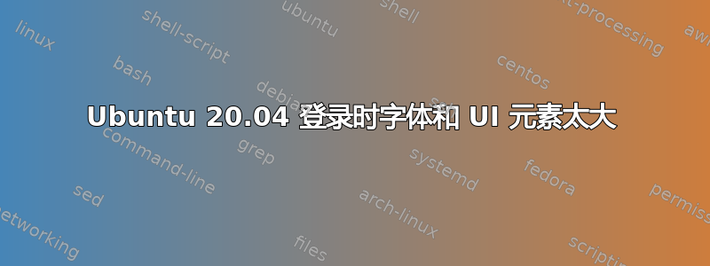 Ubuntu 20.04 登录时字体和 UI 元素太大