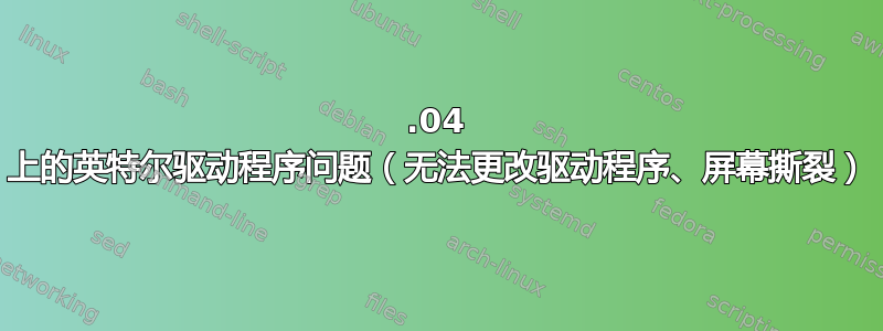 20.04 上的英特尔驱动程序问题（无法更改驱动程序、屏幕撕裂）