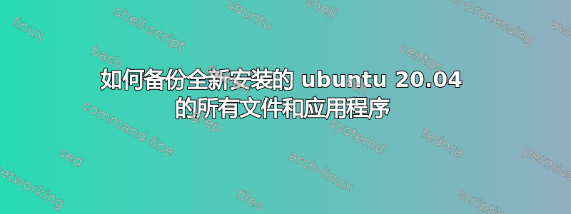 如何备份全新安装的 ubuntu 20.04 的所有文件和应用程序