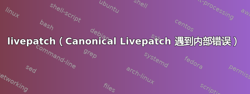 livepatch（Canonical Livepatch 遇到内部错误）